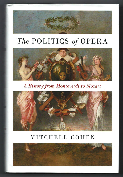 The Politics of Opera: A History from Monteverdi to Mozart by Mitchell Cohen