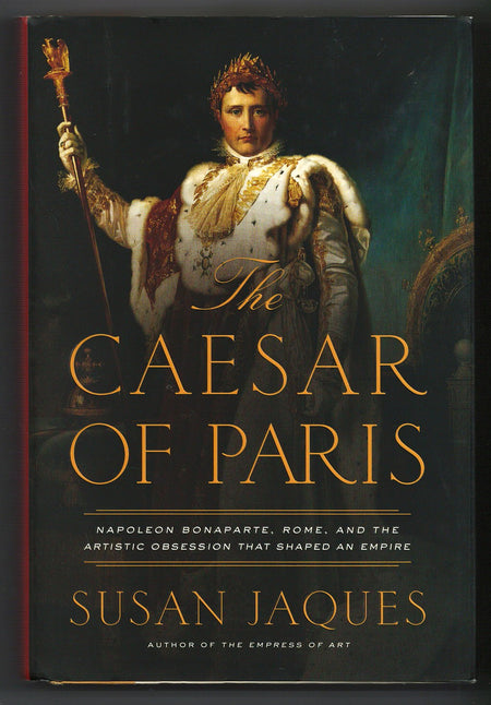 The Caesar of Paris: Napoleon Bonaparte, Rome, and the Artistic Obsession that Shaped an Empire by Susan Jaques
