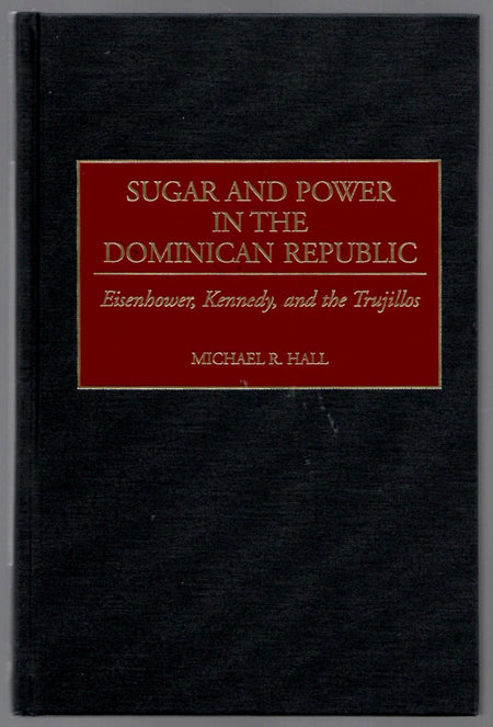 Sugar And Power In The Dominican Republic: Eisenhower, Kennedy, And The Trujillos by Michael R. Hall