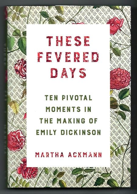 These Fevered Days: Ten Pivotal Moments in the Making of Emily Dickinson by Martha Ackmann