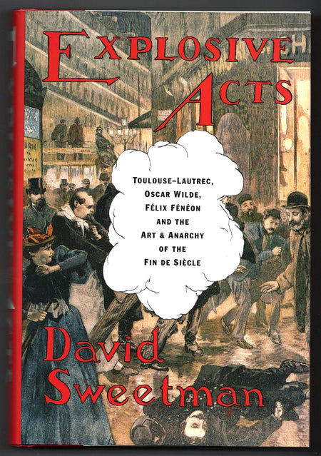Explosive Acts: Toulouse-Lautrec, Oscar Wilde, Felix Feneon, and the Art & Anarchy of the Fin de Siecle by David Sweetman