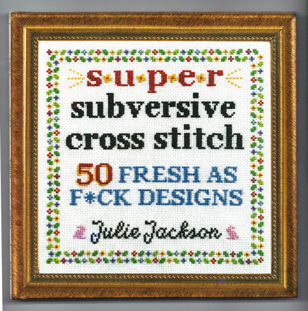 Super Subversive Cross Stitch: 50 Fresh as F*ck Designs by Julie Jackson