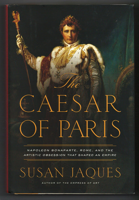 The Caesar of Paris: Napoleon Bonaparte, Rome, and the Artistic Obsession that Shaped an Empire by Susan Jaques