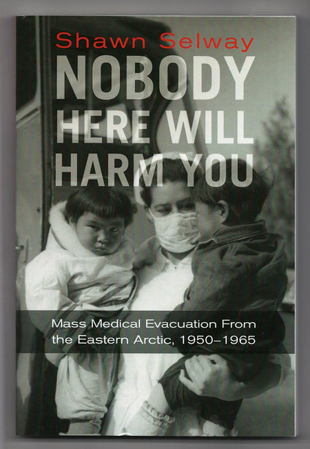 Nobody Here Will Harm You: Mass Medical Evacuation from the Eastern Arctic 1950-1965 by Shawn Selway