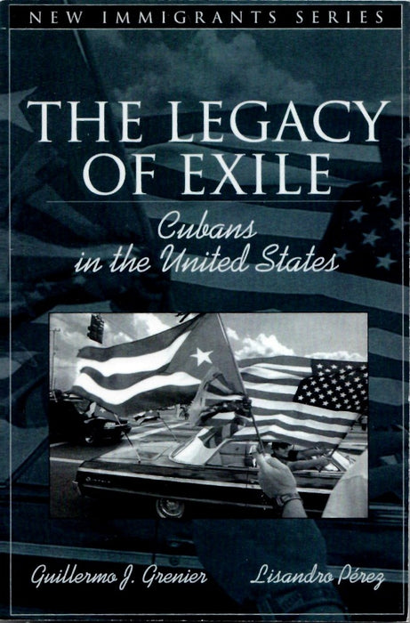 The Legacy of Exile: Cubans in the United States by Guillermo J. Grenier and Lisandro Pérez