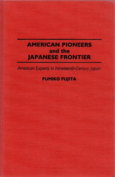 American Pioneers and the Japanese Frontier: American Experts in Nineteenth-Century Japan by Fumiko Fujita