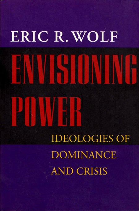 Envisioning Power: Ideologies of Dominance and Crisis by Eric R. Wolf