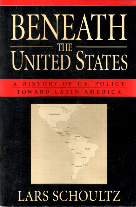 Beneath the United States: A History of U.S. Policy Toward Latin America by Lars Schoultz