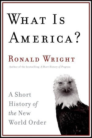 What Is America? A Short History of the New World Order by Ronald Wright
