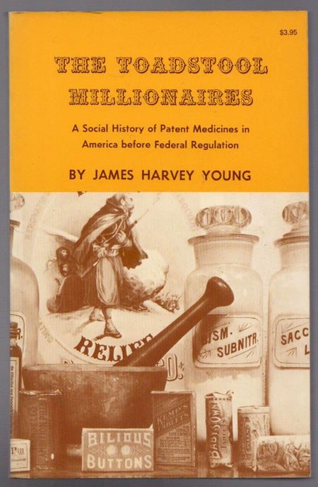 The Toadstool Millionaires: A Social History Of Patent Medicines In America Before Federal Regulation by James Harvey Young