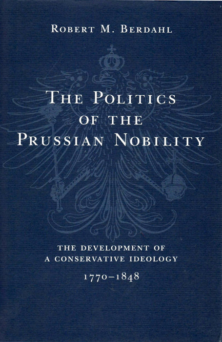 The Politics Of The Prussian Nobility: The Development Of A Conservative Ideology, 1770 1848 by Robert M. Berdahl