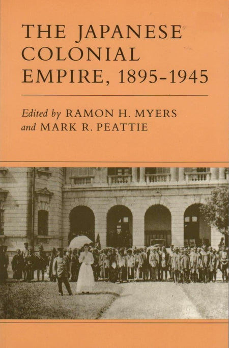 The Japanese Colonial Empire, 1895-1945 edited by Ramon H. Myers and Mark R. Peattie