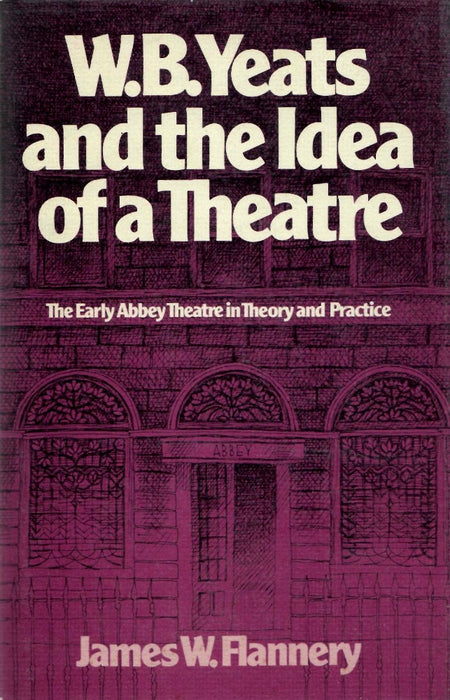 W. B. Yeats And The Idea Of A Theatre: The Early Abbey Theatre In Theory And Practice by James W. Flannery