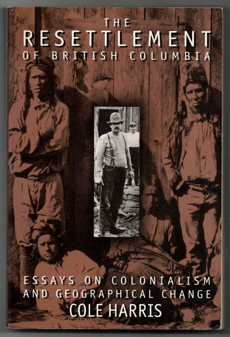 The Resettlement of British Columbia: Essays on Colonialism and Geographical Change by Cole Harris