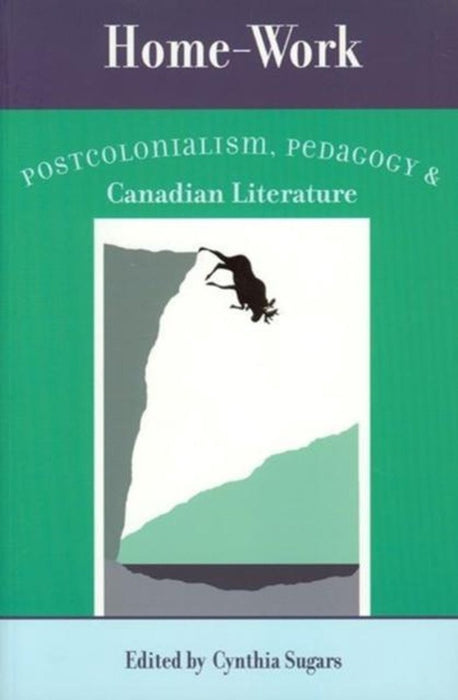 Home-Work: Postcolonialism, Pedagogy, and Canadian Literature edited by Cynthia Sugars