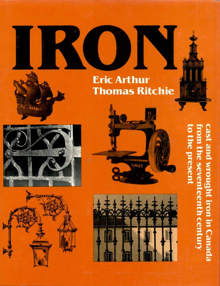 Iron: Cast and Wrought Iron in Canada from the Seventeenth Century to the Present by Eric Arthur