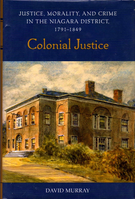 Colonial Justice: Justice, Morality, and Crime in the Niagara District, 1791-1849 by David Murray