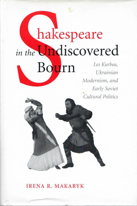 Shakespeare in the Undiscovered Bourn: Les Kurbas, Ukrainian Modernism, and Early Soviet Cultural Politics by Irena R. Makaryk