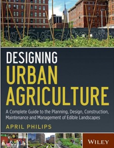 Designing Urban Agriculture: A Complete Guide to the Planning, Design, Construction, Maintenance and Management of Edible Landscapes by April Philips