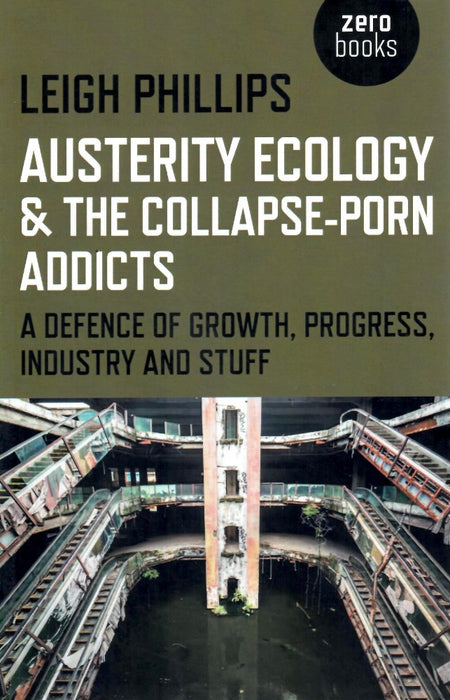Austerity Ecology & the Collapse-porn Addicts: A Defence of Growth, Progress, Industry and Stuff by Leigh Phillips