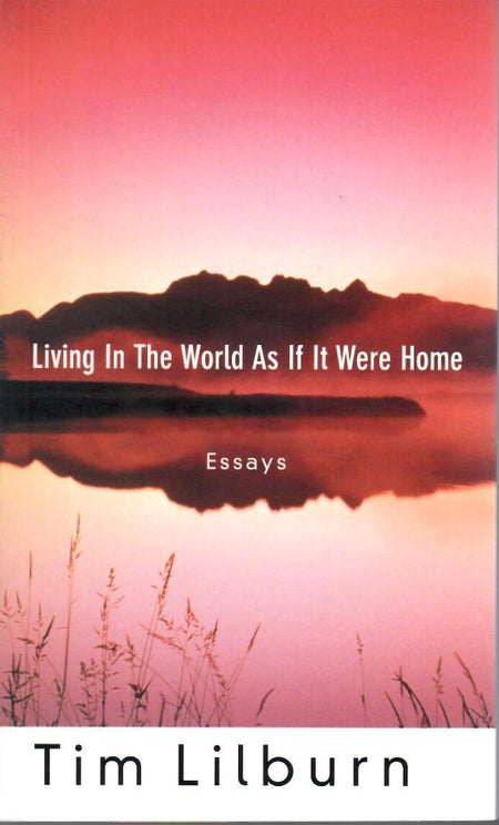 Living in the World as if It Were Home: Essays by Tim Lilburn